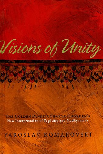 Visions of Unity: The Golden Pandita Shakya Chokden`s New Interpretation of Yogacara and Madhyamaka - Yaroslav Komarovski