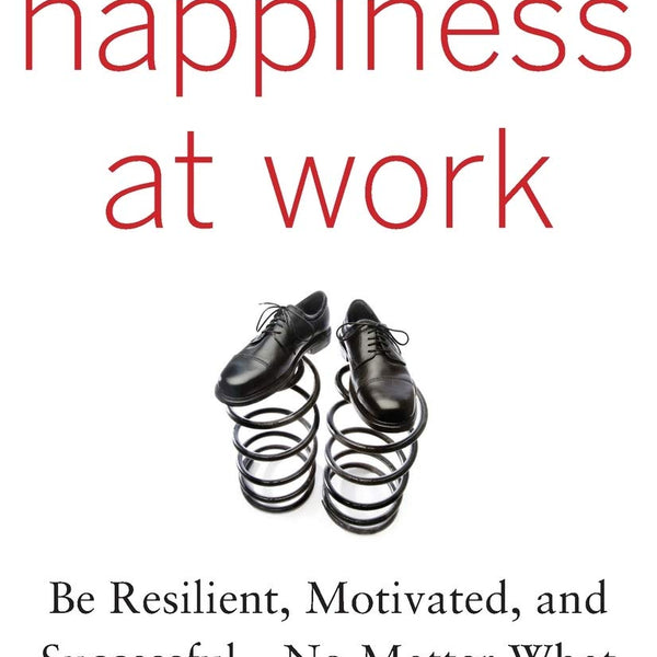 Happiness at Work: Be Resilient, Motivated, and Successful - No Matter What