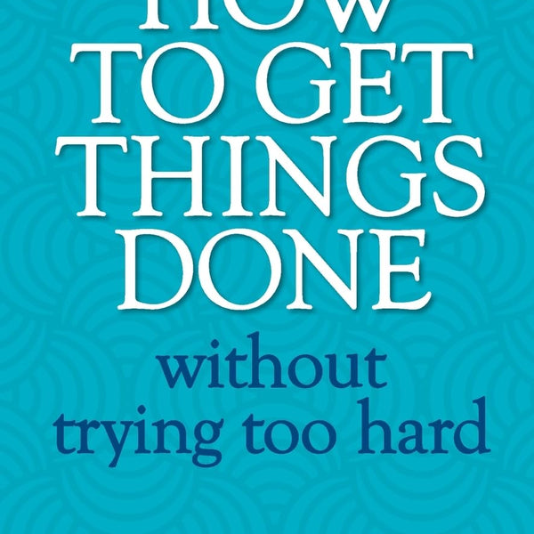 How to Get Things Done Without Trying Too Hard