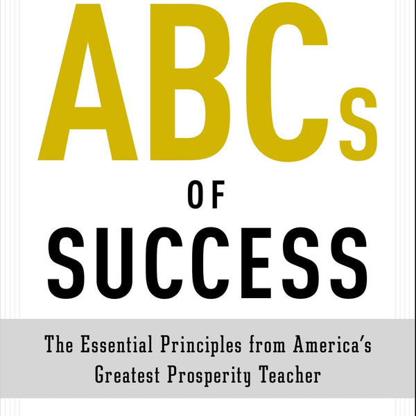 The ABCs of Success: The Essential Principles from America's Greatest Prosperity Teacher