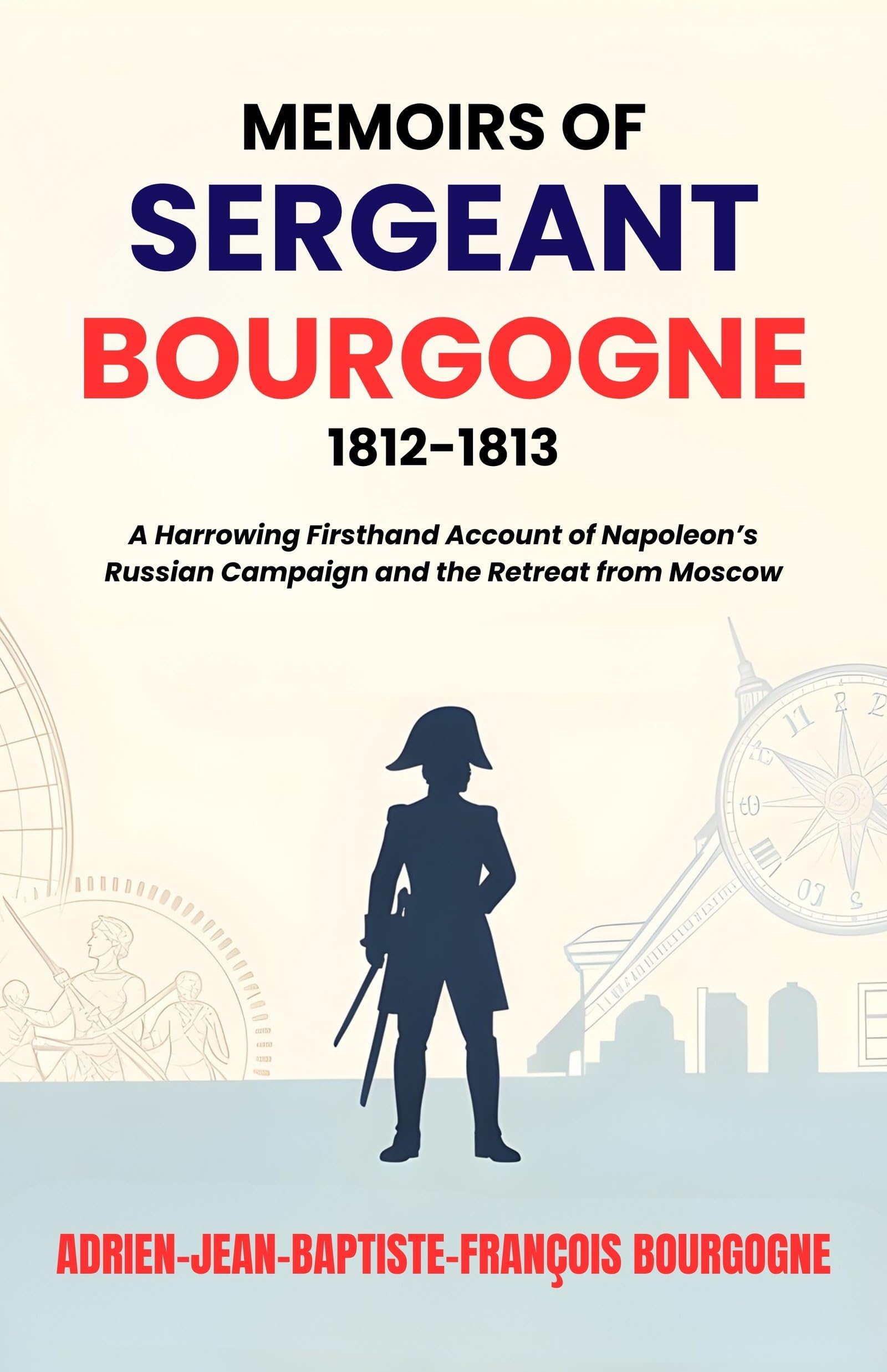 Memoirs of Sergeant Bourgogne 1812-1813 : A Harrowing Firsthand Account of Napoleon’s Russian Campaign and the Retreat from Moscow (Napoleonic Wars Memoirs) - Distacart