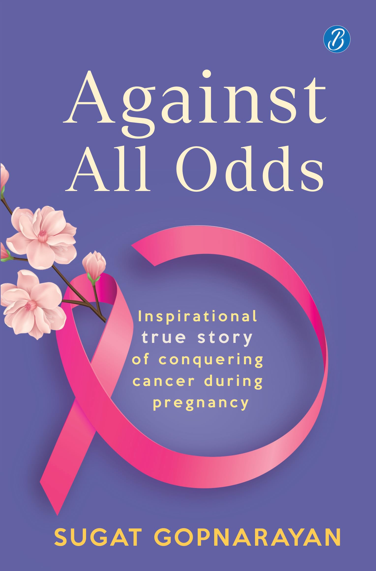 Against all Odds: Inspirational true story of conquering cancer during pregnancy - Sugat Gopnarayan - Dista