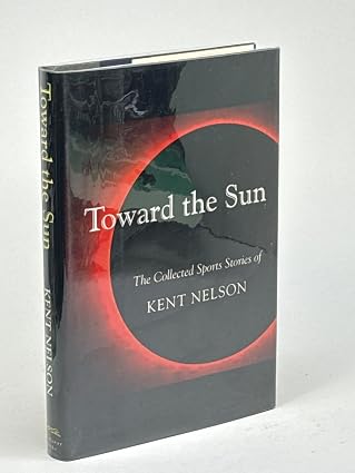 Toward the Sun - The Collected Sports Stories of Kent Nelson by Nelson, Kent, - Dista
