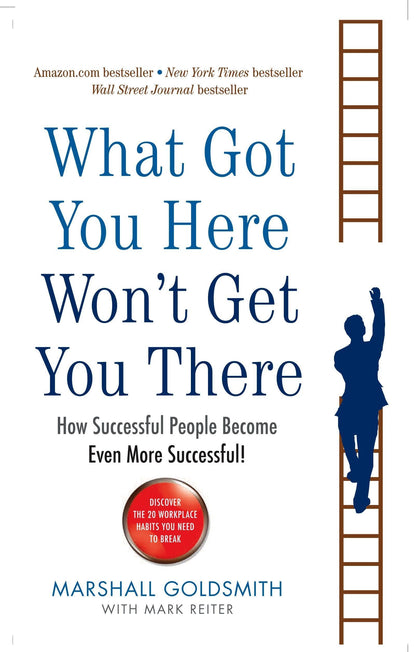 WHAT GOT YOU HERE WON'T GET YOU THERE: HOW SUCCESSFUL PEOPLE BECOME EVEN MORE SUCCESSFUL