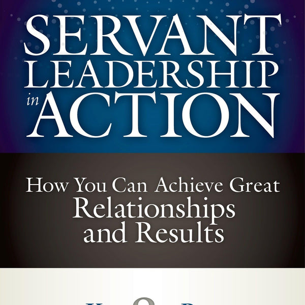 Servant Leadership in Action: How You Can Achieve Great Relationships and Results