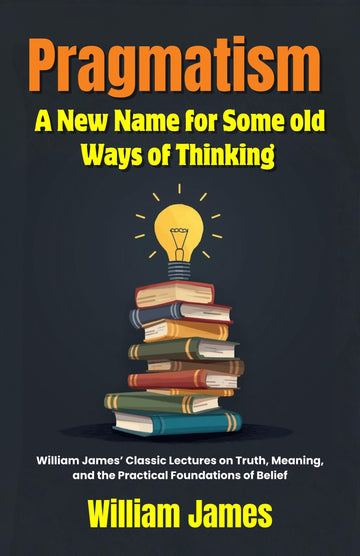 Pragmatism A New Name for Some old Ways of Thinking : William James’ Classic Lectures on Truth, Meaning, and the Practical Foundations of Belief (Classic Philosophy Series) - Distacart
