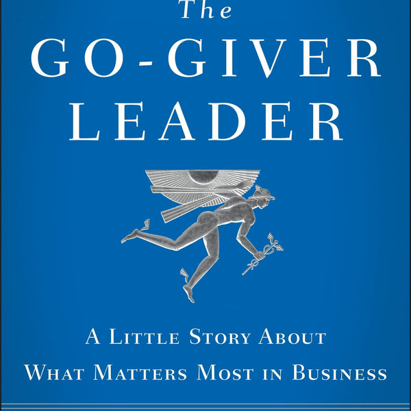 The Go-Giver Leader: A Little Story About What Matters Most in Business (Go-Giver