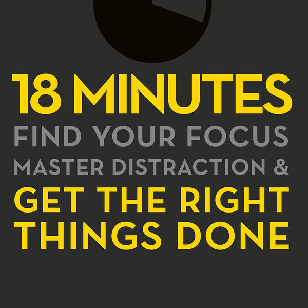 18 MINUTES: FIND YOUR FOCUS, MASTER DISTRACTION AND GET THE RIGHT THINGS DONE