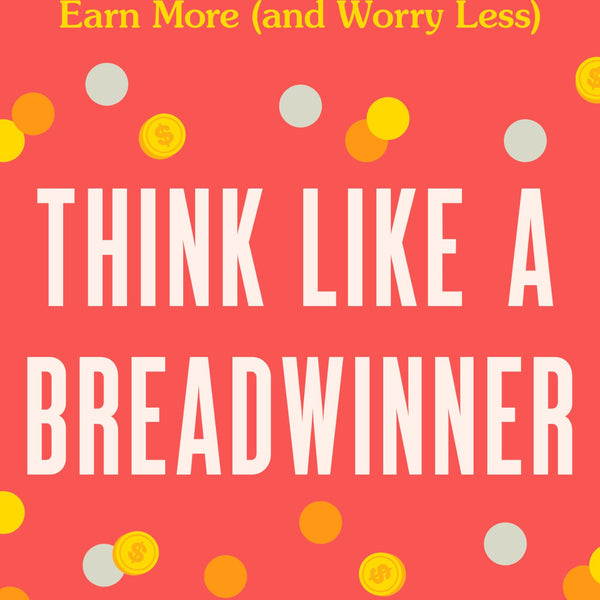 Think Like a Breadwinner: A Wealth-Building Manifesto for Women Who Want to Earn More (and Worry Less)