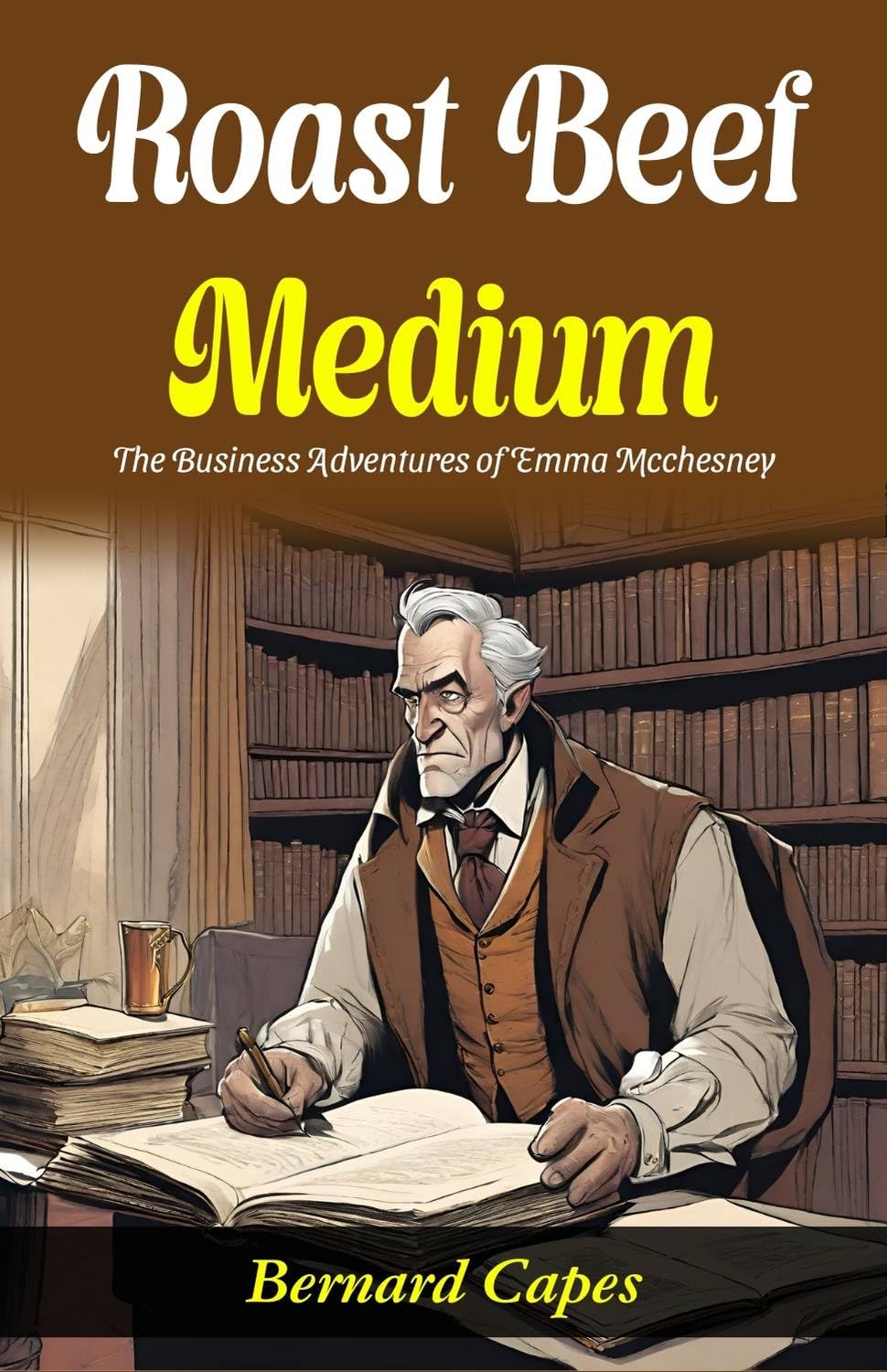 Roast Beef, Medium: The Business Adventures of E (mm) a Mcchesney: Bernard Capes Serves Literary Business: E (mm) a Mcchesney's Adventures in 
