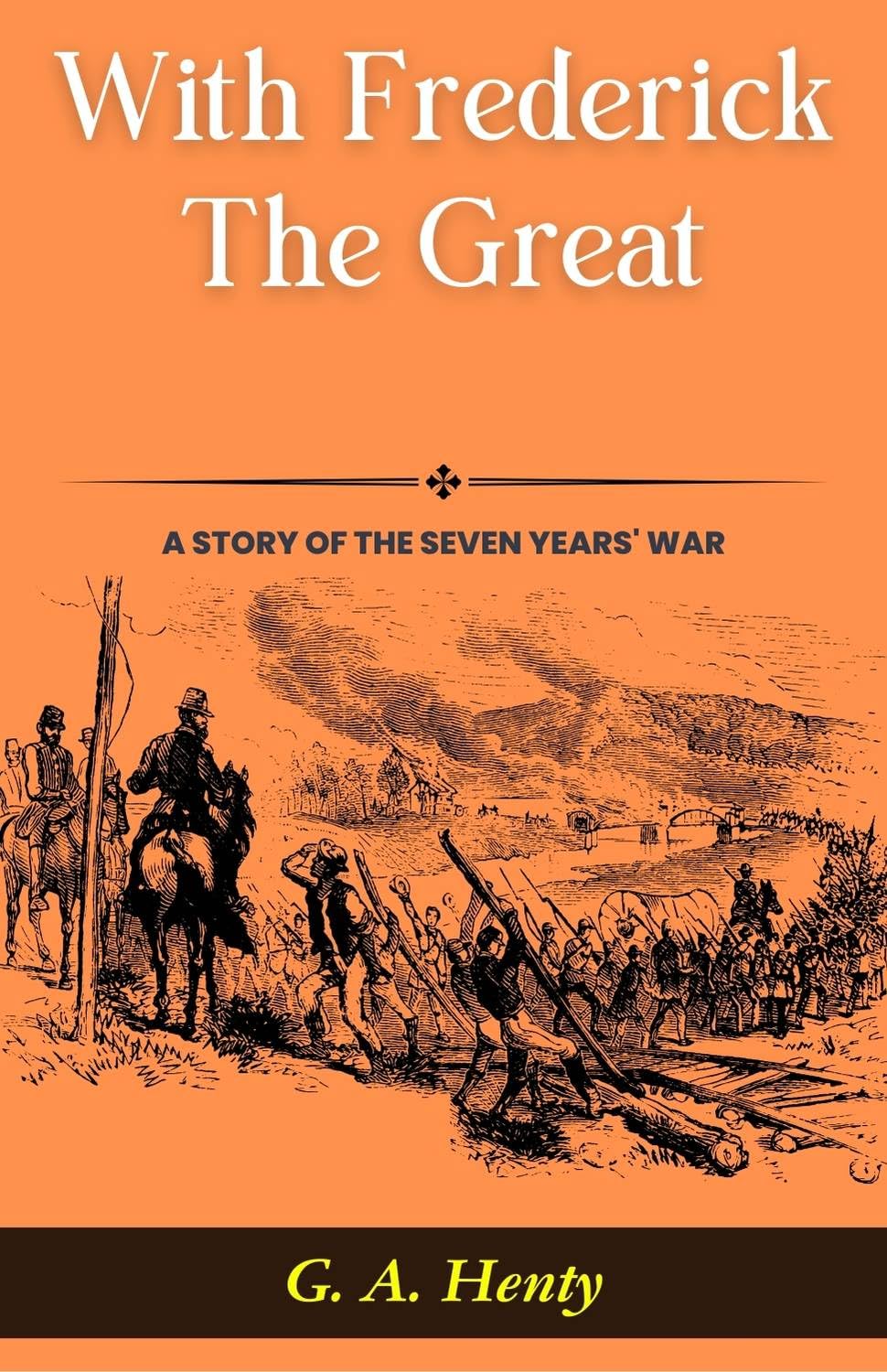 With Frederick The Great: A Story of The Seven Years' War: G A Henty's Historical Epic: Marching with Kings in 
