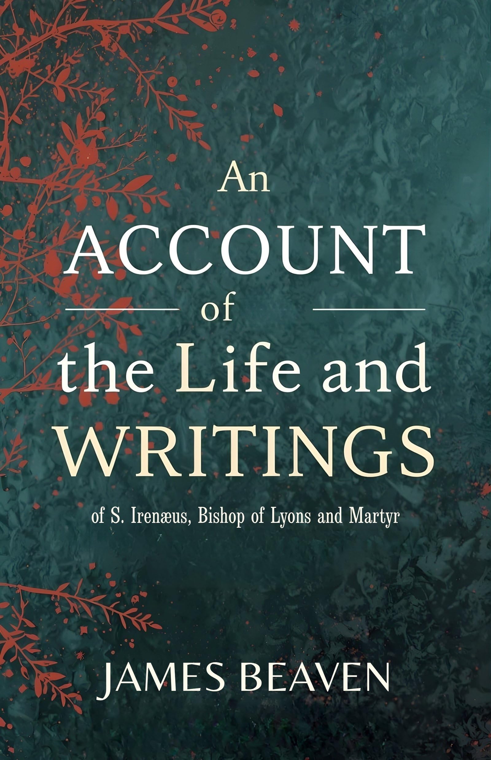 An Account of the Life and Writings of S. Irenæus, Bishop of Lyons and Martyr: Early Christian Theology, Apostolic Tradition, and the Defense of ... Christian Theology And Patristic Studies) - Distacart