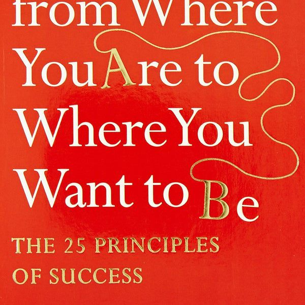 How to Get from Where You are to Where You Want to B: The 25 Principles of Success