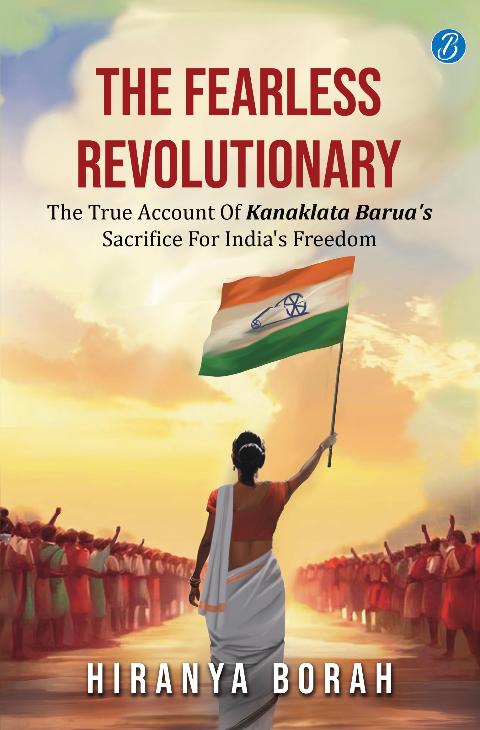 The Fearless Revolutionary: The true account of Kanaklata Barua's sacrifice for India's freedom ǀ True story of one of the greatest freedom fighters from Assam - Hiranya Borah - Dista