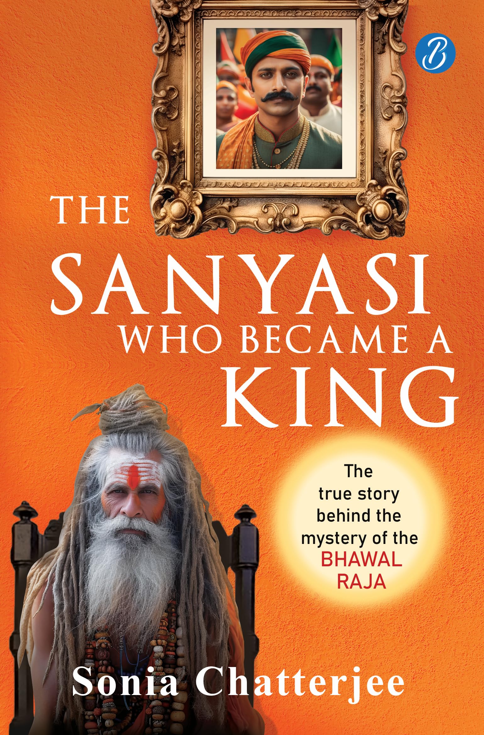 The Sanyasi Who Became A King | The True Story Behind the Mystery of the Bhawal Raja | A true historical murder mystery in pre-Independence India - Sonia Chatterjee - Dista
