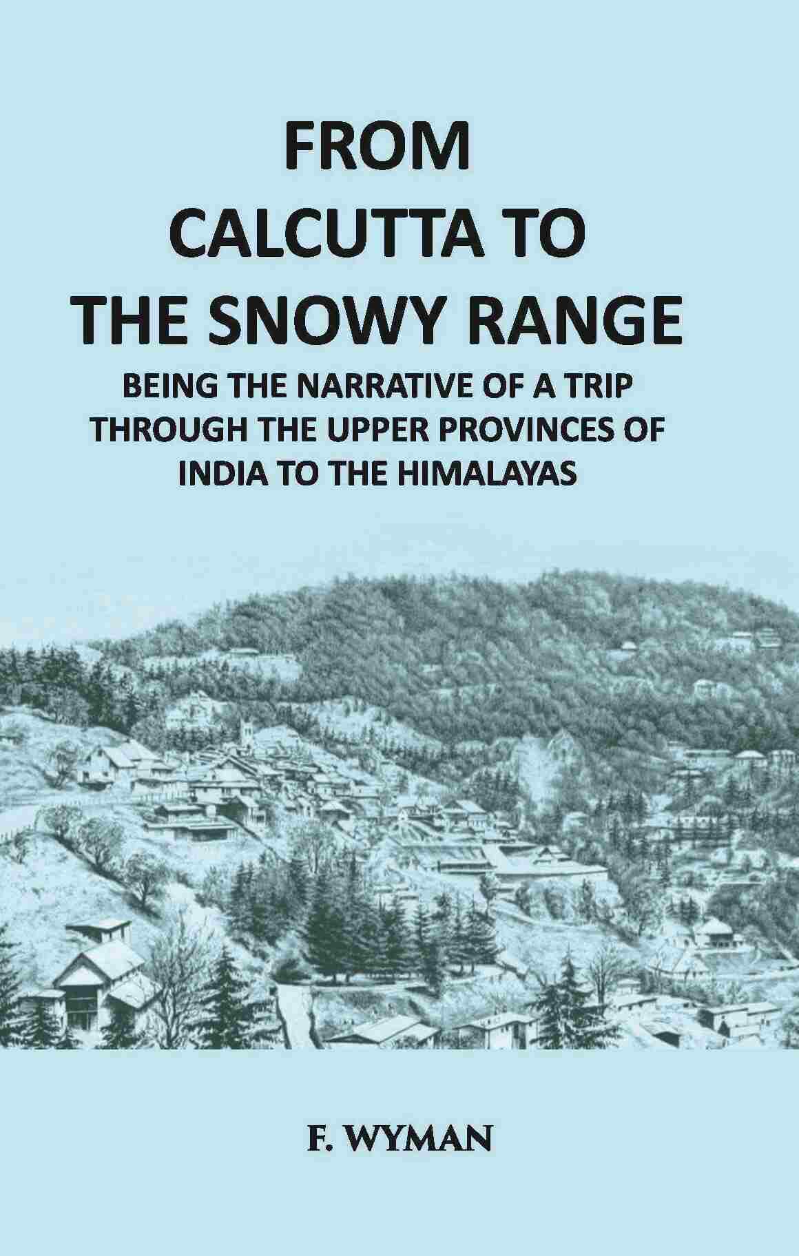 From Calcutta To The Snowy Range: Being The Narrative Of A Trip Through The Upper Provinces Of India To The Himalayas - Gyan Books - Distacart