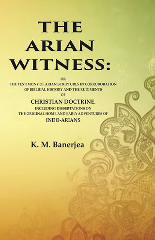 The Arian Witness: Or The Testimony Of Arian Scriptures In Corroboration Of Biblical History And The - Gyan Books