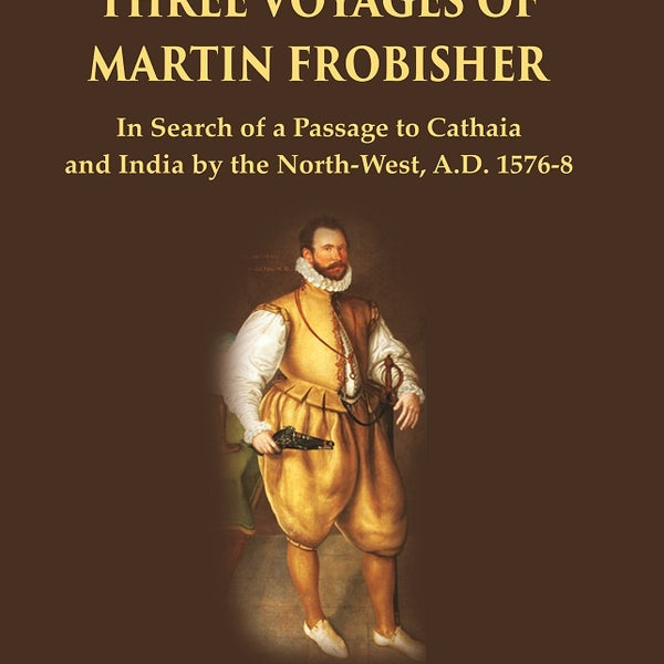 The Three Voyages of Martin Frobisher: In Search of a Passage to Cathaia and India by the North-West, A.D. 1576-8 - Gyan Books - Distacart