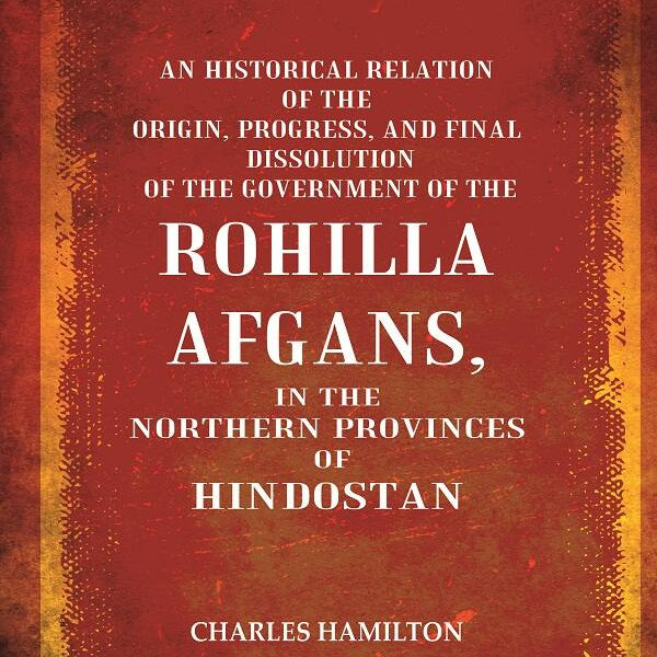 An Historical Relation Of The Origin, Progress, And Final Dissolution Of The Government Of The Rohilla - Gyan Books - Distacart