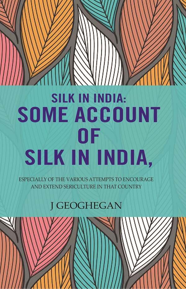 Silk In India: Some Account Of Silk In India: Especially Of The Various Attempts To Encourage And Extend Sericulture In That Country - Gyan Books - Distacart