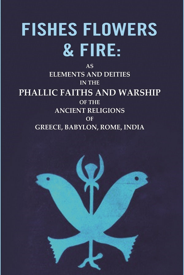 Fishes Flowers & Fire : As Elements And Deities In The Phallic Faiths And Warship Of The Ancient Religions - Gyan Books - Distacart