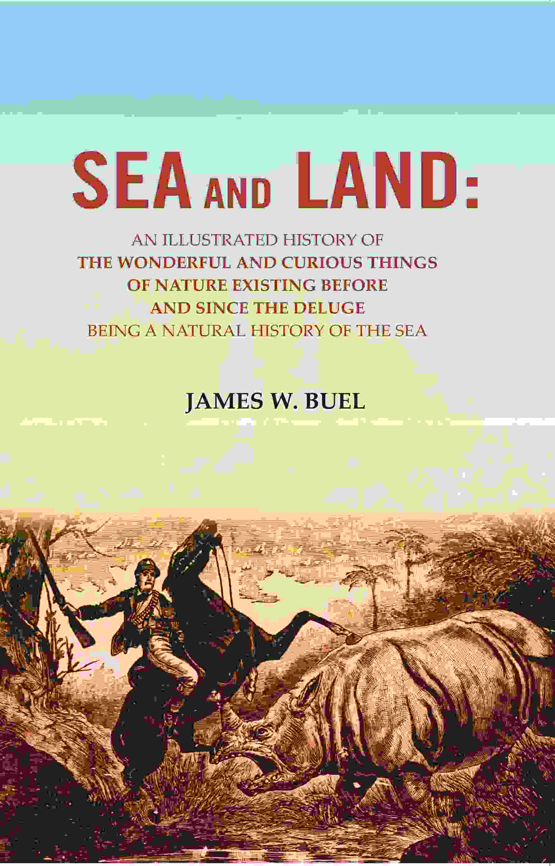 Sea And Land: An Illustrated History Of The Wonderful And Curious Things Of Nature Existing Before And - Gyan Books - Distacart