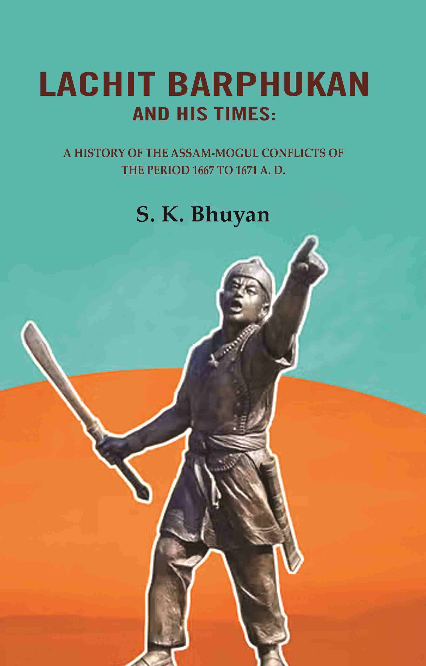 Lachit Barphukan and His Times: A History of the Assam-Mogul Conflicts of the Period 1667 to 1671 A. D. - Gyan Books - Distacart
