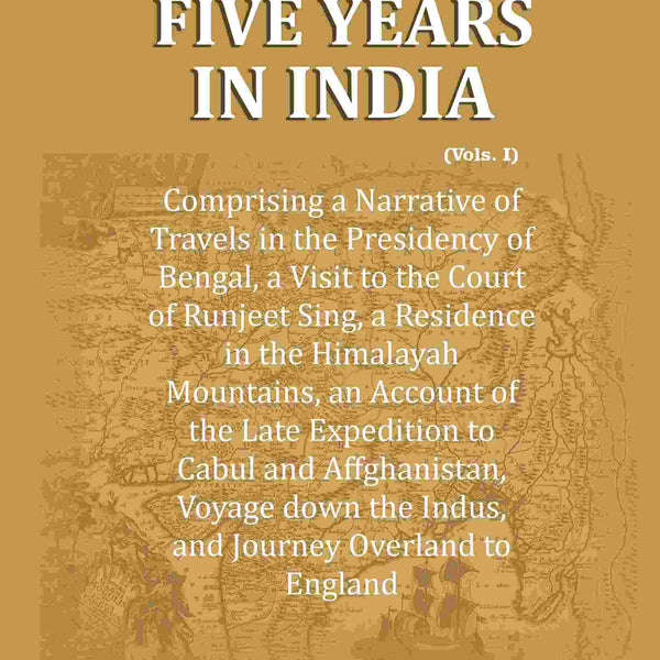 Five Years in India: Comprising a Narrative of Travels in the Presidency of Bengal, a Visit to the Court of Runjeet Sing, a Residence in the Himalayah Mountains, an Account of the Late Expedition to Cabul and Affghanistan, Voyage down the Indus, and Journ - Distacart