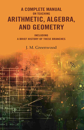 A complete manual on teaching arithmetic, algebra, and geometry : Including a brief history of these branches - Gyan Books