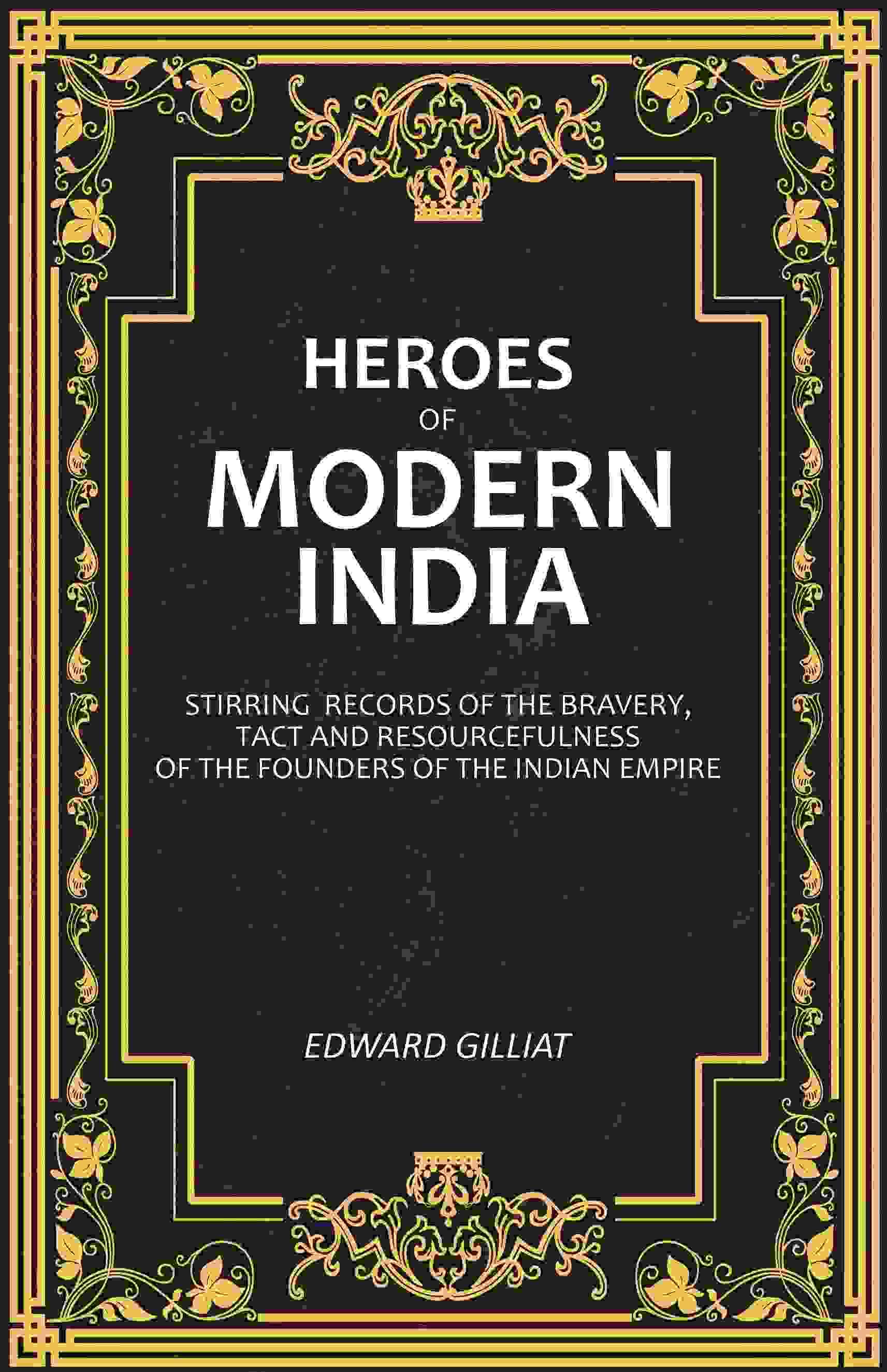 Heroes of Modern India: Stirring Records Of The Bravery, Tact And Resourcefulness Of The Founders Of The Indian Empire - Gyan Books - Distacart