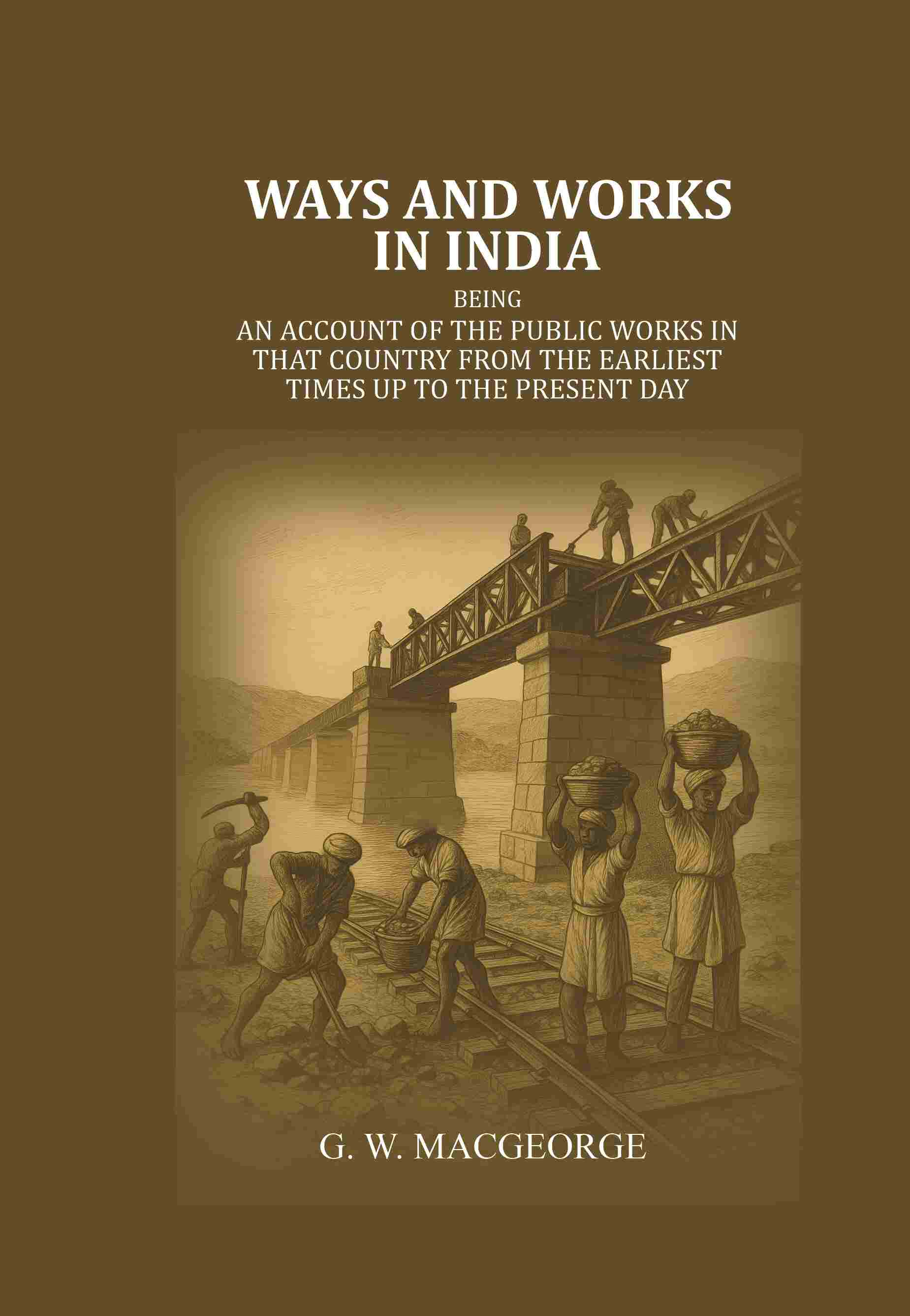 Ways and Works In India: Being an account of The Public Works In that Country from the Earliest Times Up to The Present Day - Gyan Books - Distacart