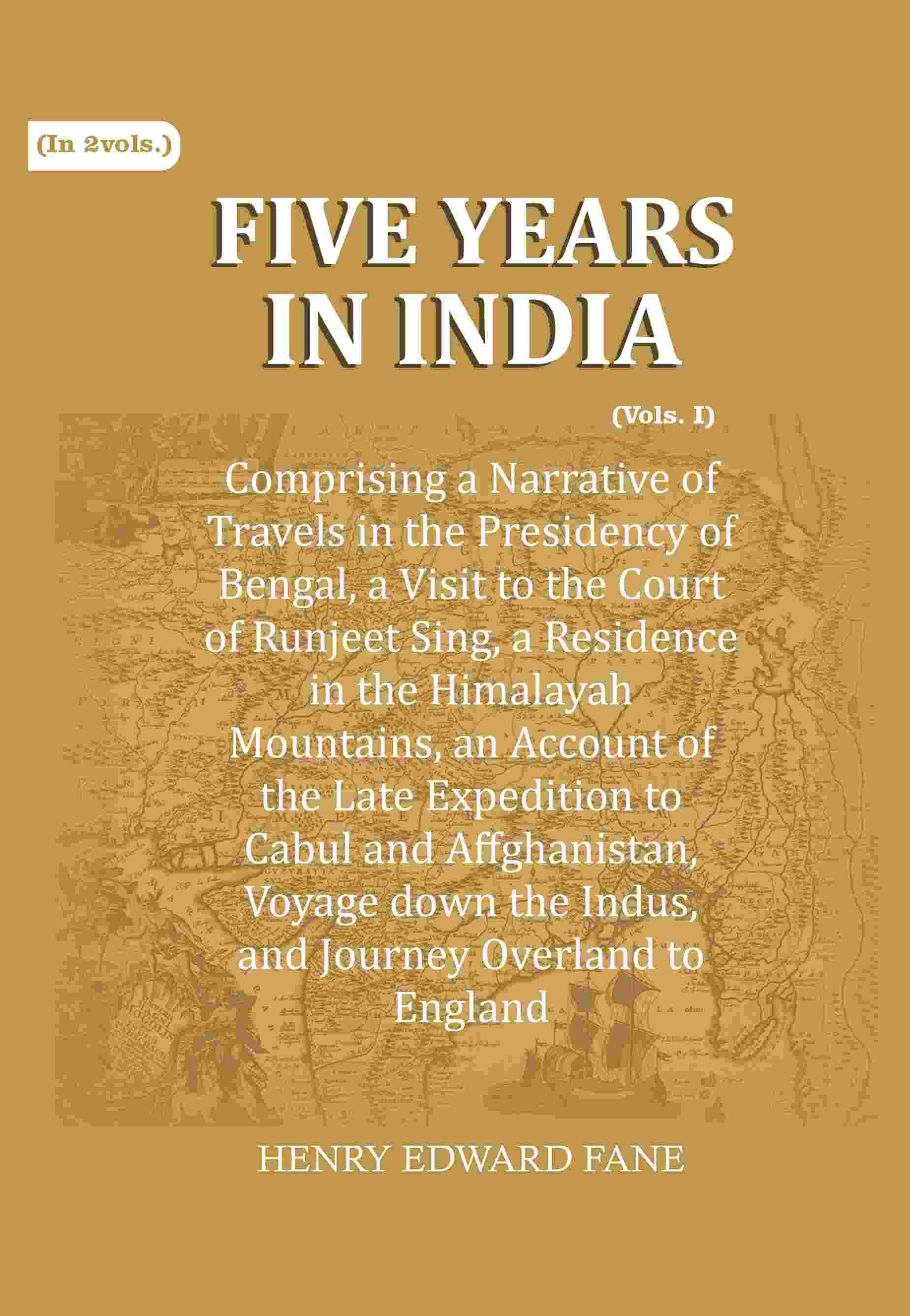 Five Years in India: Comprising a Narrative of Travels in the Presidency of Bengal, a Visit to the Court of Runjeet Sing, a Residence in the Himalayah Mountains, an Account of the Late Expedition to Cabul and Affghanistan, Voyage down the Indus, and Journ - Distacart