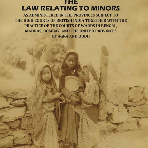 The Law Relating to Minors: As Administered in the Provinces Subject to the High Courts of British India: Together with the Practice of the Courts of Wards in Bengal, Madras, Bombay, and the United Provinces of Agra and Oudh - Gyan Books - Distacart