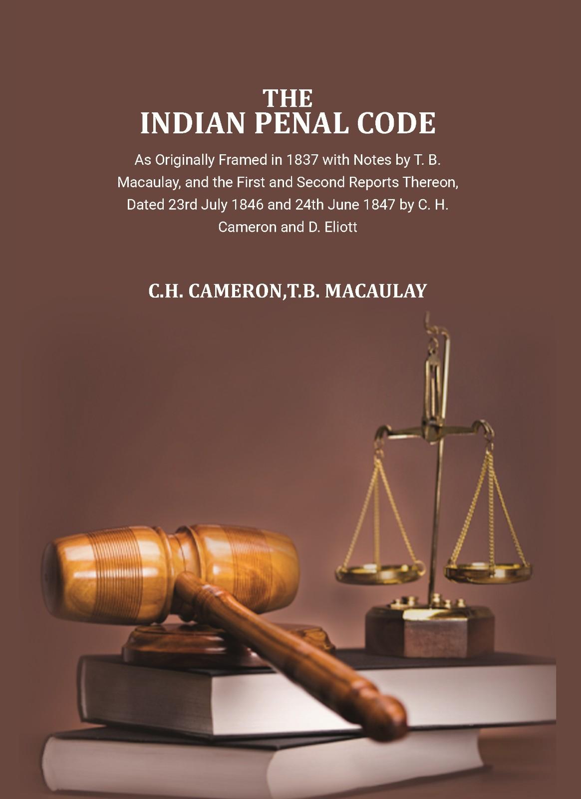 The Indian Penal Code as Originally Framed in 1837: with Notes by T.B. Macaulay and Others, and the First and Second Reports Thereon, Dated 23rd July 1846 and 24th June 1847, by C.H. Cameron and D. Eliott.