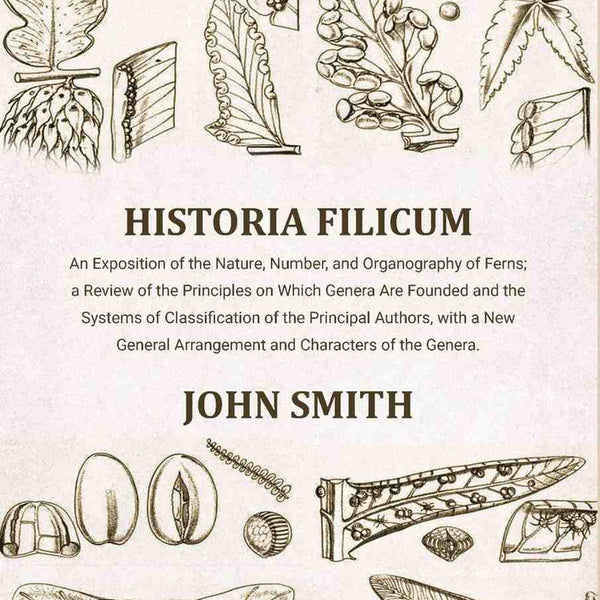 Historia Filicum: An Exposition of the Nature, Number, and Organography of Ferns; a Review of the Principles on Which Genera Are Founded and the Systems of Classification of the Principal Authors, with a New General Arrangement and Characters of the Gener - Distacart
