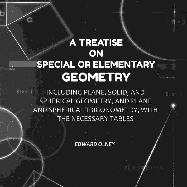 A Treatise on Special or Elementary Geometry: Including Plane, Solid, and Spherical Geometry, and Plane and Spherical Trigonometry, with the Necessary Tables - Gyan Books