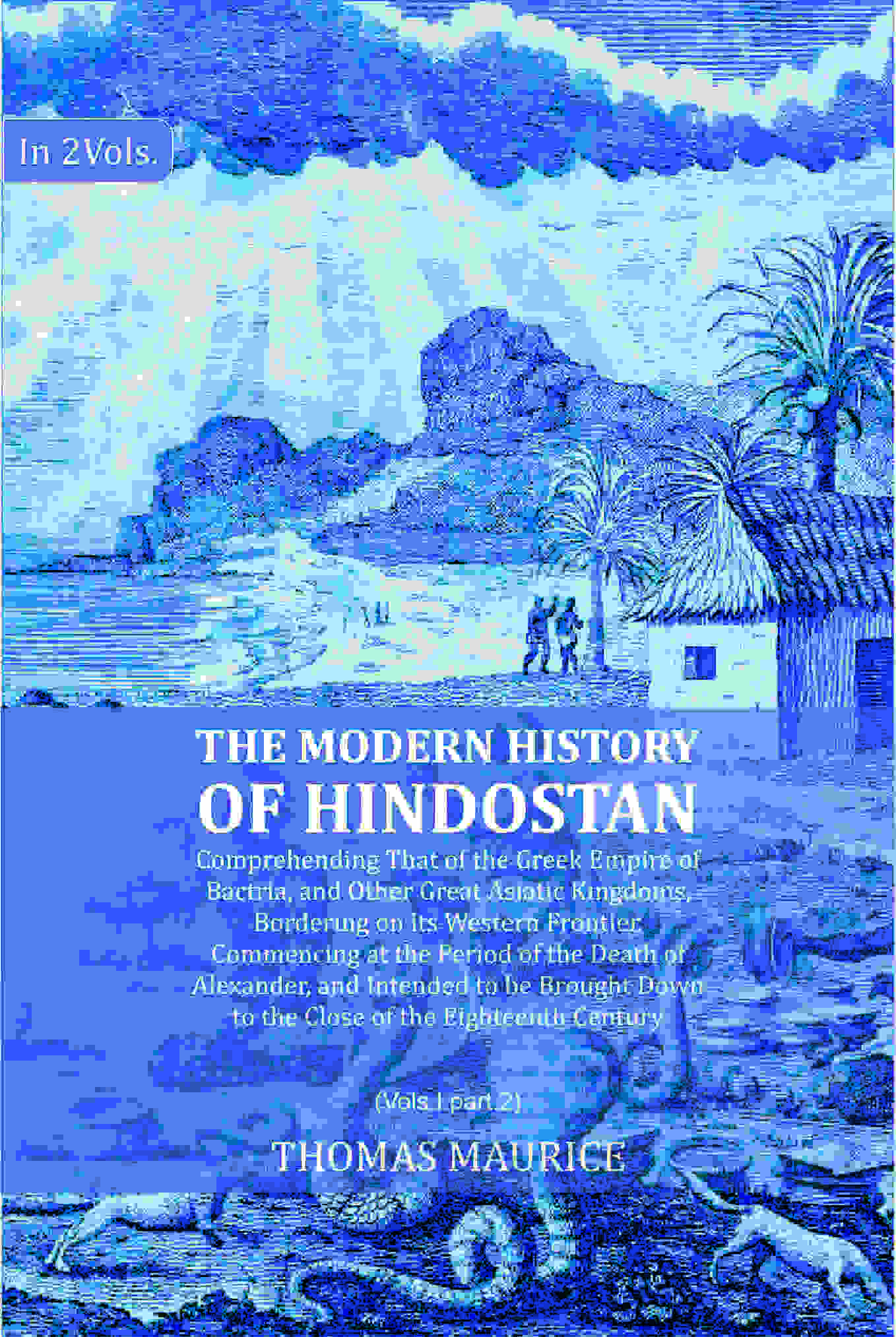 The Modern History of Hindostan: Comprehending That of the Greek Empire of Bactria, and Other Great Asiatic Kingdoms, Bordering on its Western Frontier. Commencing at the Period of the Death of Alexander, and Intended to be Brought Down to the Close of th - Distacart