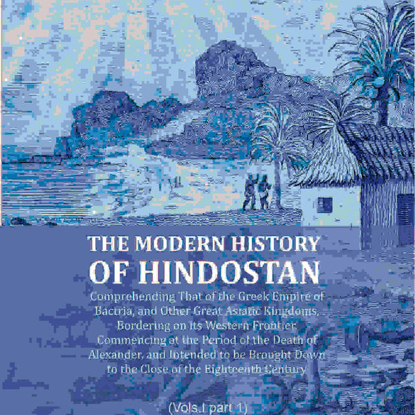 The Modern History of Hindostan: Comprehending That of the Greek Empire of Bactria, and Other Great Asiatic Kingdoms, Bordering on its Western Frontier. Commencing at the Period of the Death of Alexander, and Intended to be Brought Down to the Close of th - Distacart