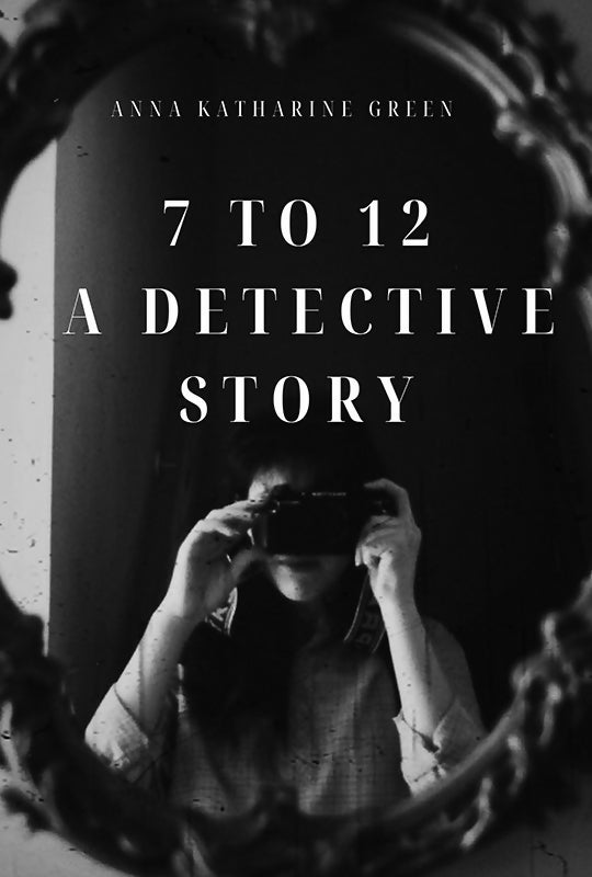 7 To 12 : A Detective Story - Anna Katharine Green