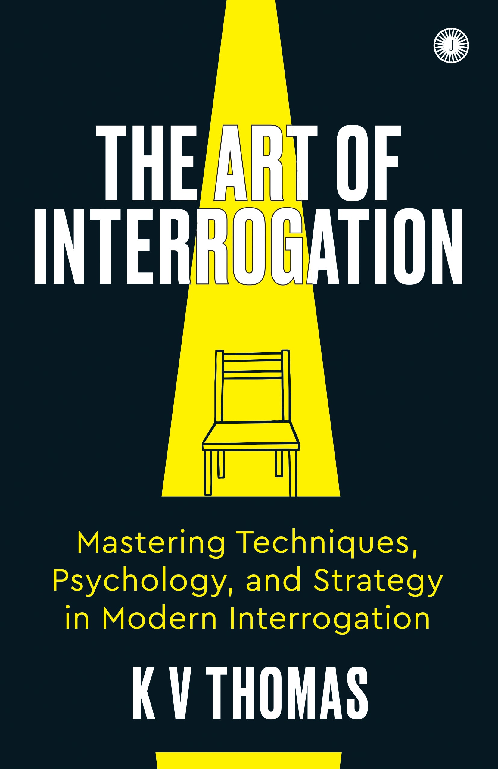 The Art of Interrogation: Mastering Techniques, Psychology, and Strategy in Modern Interrogation - Dista